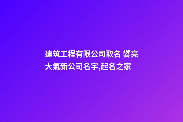 建筑工程有限公司取名 響亮大氣新公司名字,起名之家-第1張-公司起名-玄機派